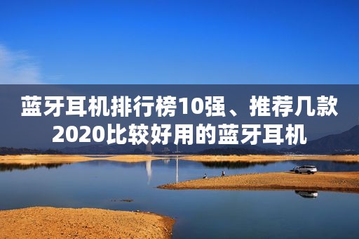 蓝牙耳机排行榜10强、推荐几款2020比较好用的蓝牙耳机
