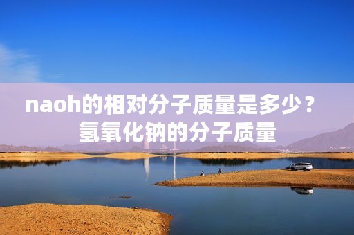 naoh的相对分子质量是多少？ 氢氧化钠的分子质量