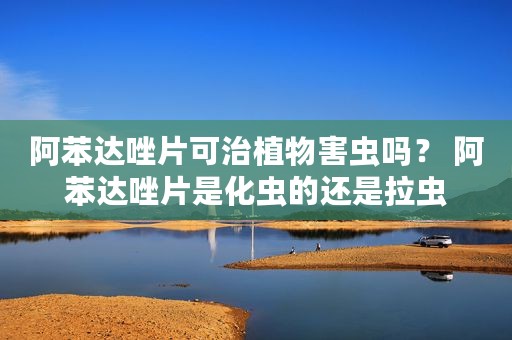 阿苯达唑片可治植物害虫吗？ 阿苯达唑片是化虫的还是拉虫