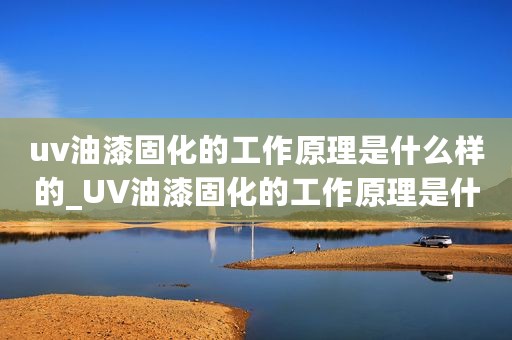 uv油漆固化的工作原理是什么样的_UV油漆固化的工作原理是什么