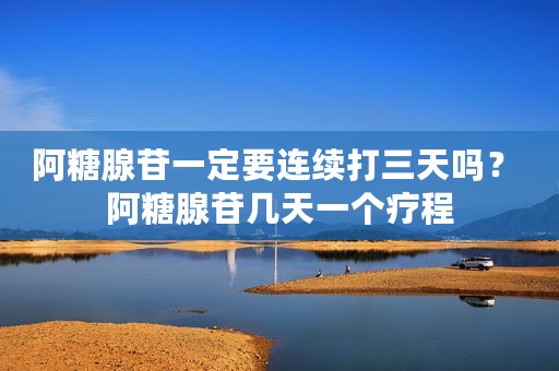 阿糖腺苷一定要连续打三天吗？ 阿糖腺苷几天一个疗程