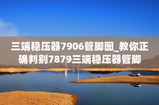 三端稳压器7906管脚图_教你正确判别7879三端稳压器管脚