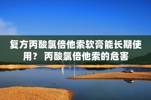 复方丙酸氯倍他索软膏能长期使用？ 丙酸氯倍他索的危害