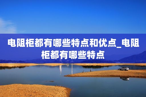 电阻柜都有哪些特点和优点_电阻柜都有哪些特点