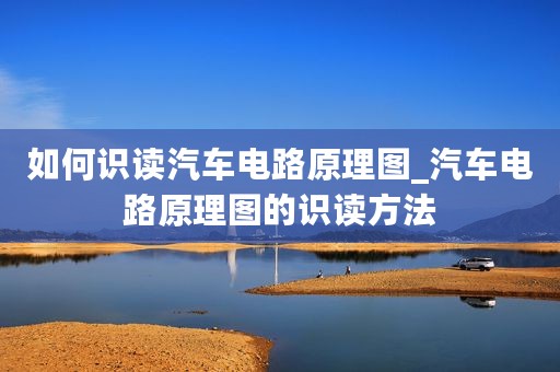 如何识读汽车电路原理图_汽车电路原理图的识读方法