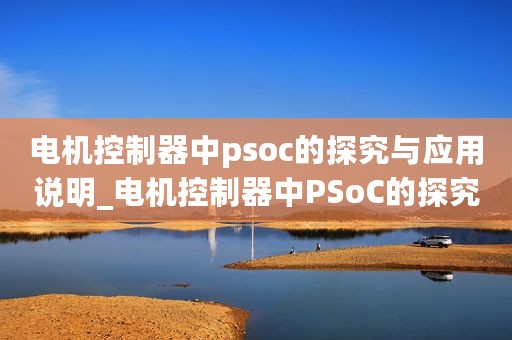 电机控制器中psoc的探究与应用说明_电机控制器中PSoC的探究与应用