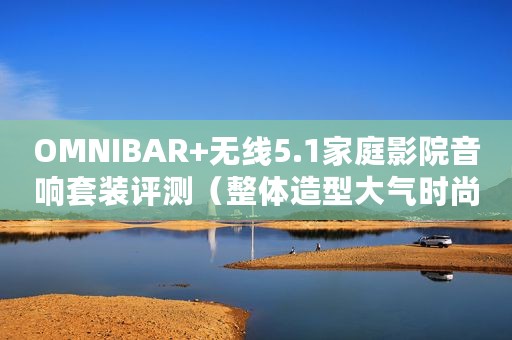 OMNIBAR+无线5.1家庭影院音响套装评测（整体造型大气时尚音质表现不俗）