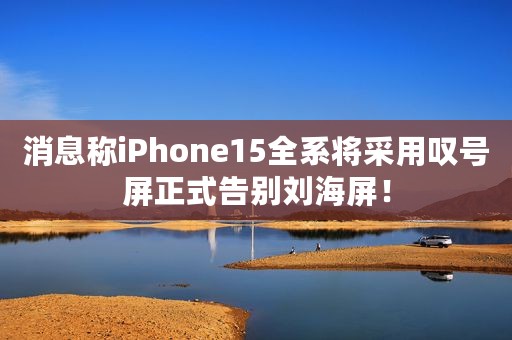消息称iPhone15全系将采用叹号屏正式告别刘海屏！