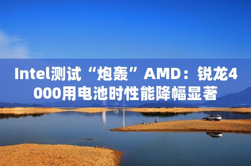 Intel测试“炮轰”AMD：锐龙4000用电池时性能降幅显著