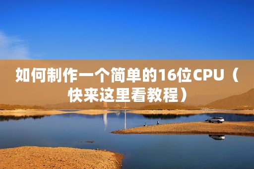 如何制作一个简单的16位CPU（快来这里看教程）