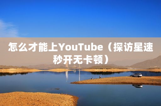 怎么才能上YouTube（探访星速秒开无卡顿）