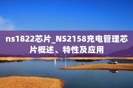 ns1822芯片_NS2158充电管理芯片概述、特性及应用
