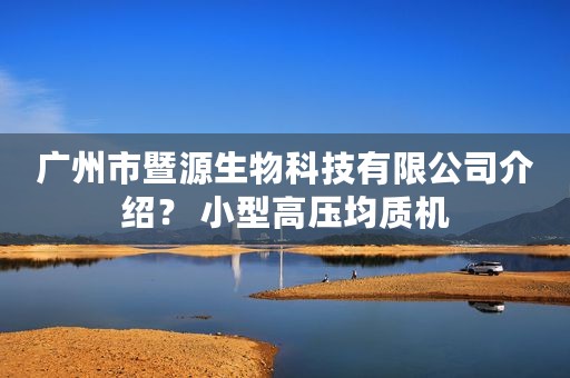 广州市暨源生物科技有限公司介绍？ 小型高压均质机