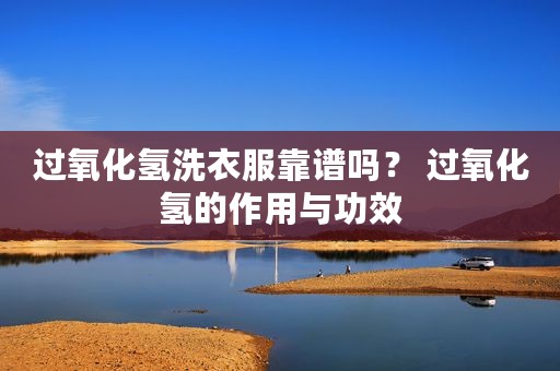 过氧化氢洗衣服靠谱吗？ 过氧化氢的作用与功效