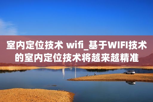 室内定位技术 wifi_基于WIFI技术的室内定位技术将越来越精准