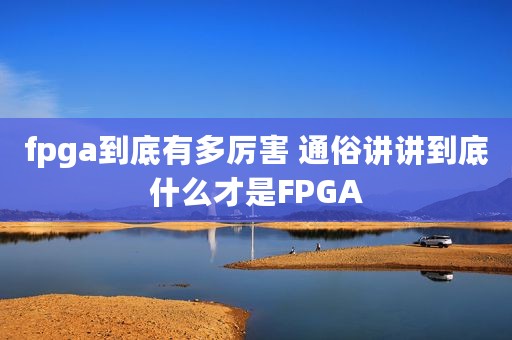 fpga到底有多厉害 通俗讲讲到底什么才是FPGA