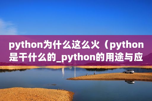 python为什么这么火（python是干什么的_python的用途与应用）