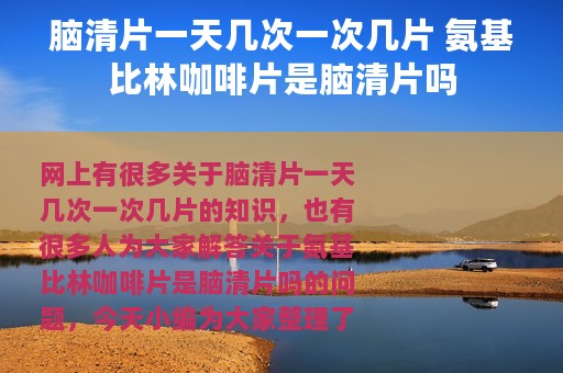 脑清片一天几次一次几片 氨基比林咖啡片是脑清片吗