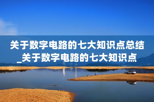 关于数字电路的七大知识点总结_关于数字电路的七大知识点