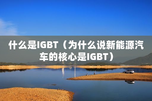 什么是IGBT（为什么说新能源汽车的核心是IGBT）