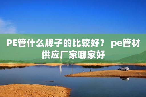 PE管什么牌子的比较好？ pe管材供应厂家哪家好