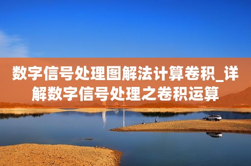 数字信号处理图解法计算卷积_详解数字信号处理之卷积运算