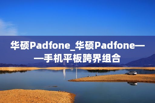 华硕Padfone_华硕Padfone——手机平板跨界组合