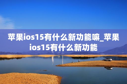苹果ios15有什么新功能嘛_苹果ios15有什么新功能