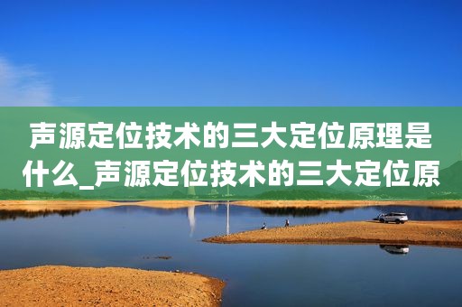 声源定位技术的三大定位原理是什么_声源定位技术的三大定位原理