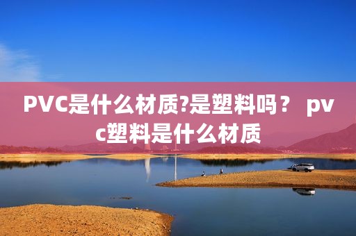 PVC是什么材质?是塑料吗？ pvc塑料是什么材质
