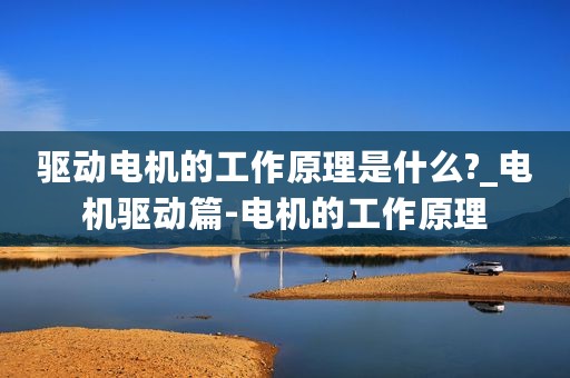 驱动电机的工作原理是什么?_电机驱动篇-电机的工作原理