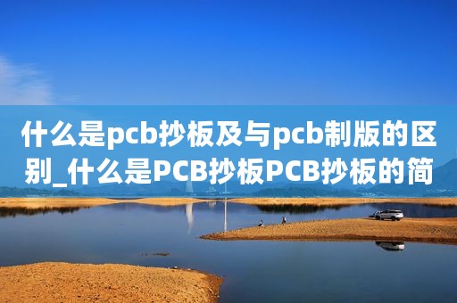 什么是pcb抄板及与pcb制版的区别_什么是PCB抄板PCB抄板的简介