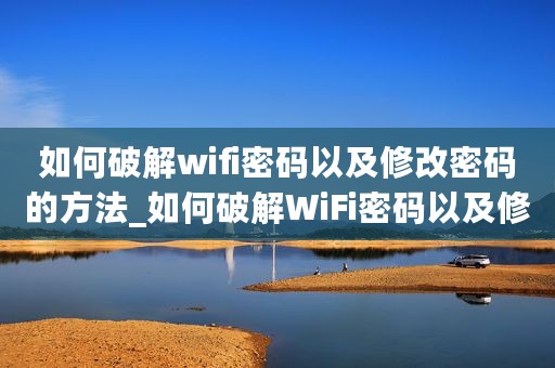 如何破解wifi密码以及修改密码的方法_如何破解WiFi密码以及修改密码