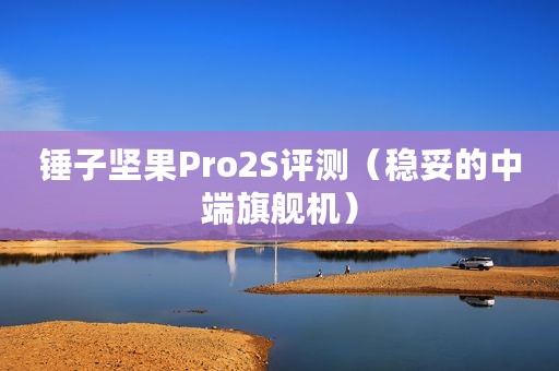 锤子坚果Pro2S评测（稳妥的中端旗舰机）