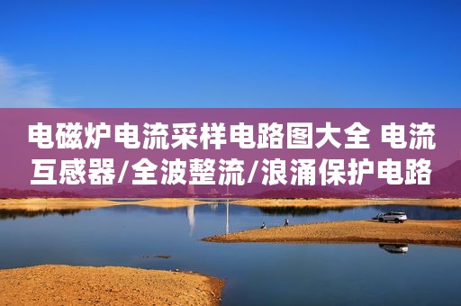 电磁炉电流采样电路图大全 电流互感器/全波整流/浪涌保护电路如图详解