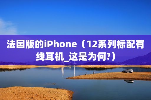 法国版的iPhone（12系列标配有线耳机_这是为何?）