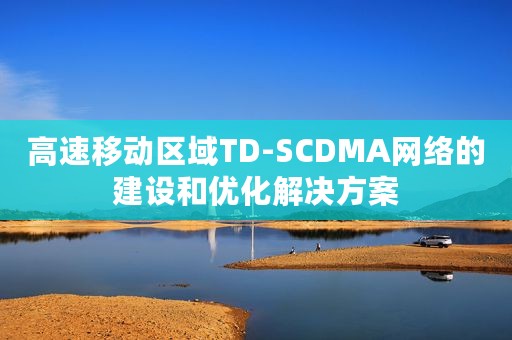高速移动区域TD-SCDMA网络的建设和优化解决方案