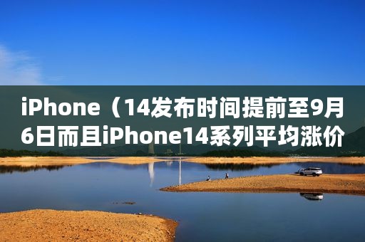 iPhone（14发布时间提前至9月6日而且iPhone14系列平均涨价15%）