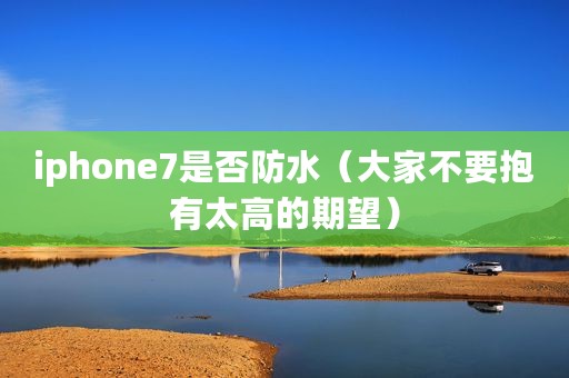 iphone7是否防水（大家不要抱有太高的期望）
