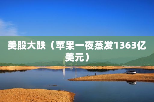 美股大跌（苹果一夜蒸发1363亿美元）