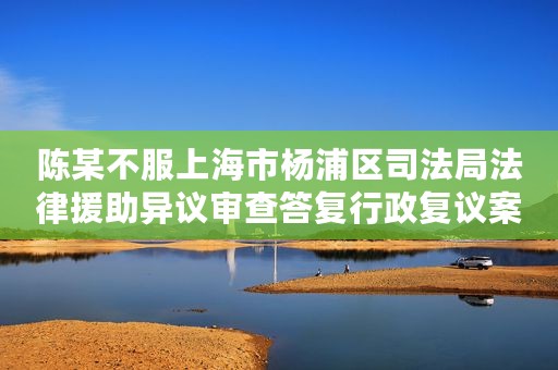 陈某不服上海市杨浦区司法局法律援助异议审查答复行政复议案