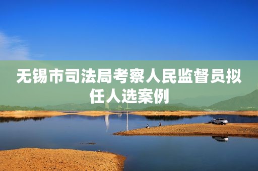 无锡市司法局考察人民监督员拟任人选案例