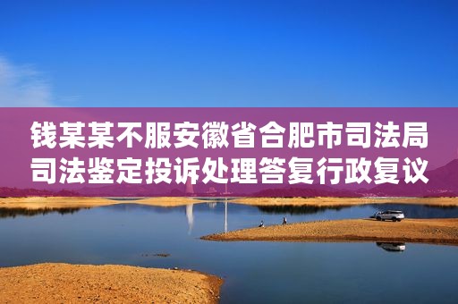 钱某某不服安徽省合肥市司法局司法鉴定投诉处理答复行政复议案
