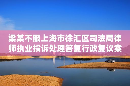 梁某不服上海市徐汇区司法局律师执业投诉处理答复行政复议案