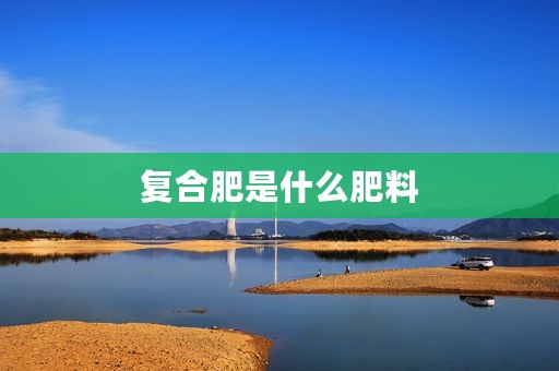 复合肥是什么肥料 复合肥是什么肥料