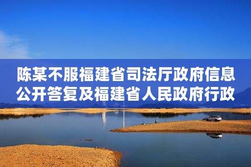 陈某不服福建省司法厅政府信息公开答复及福建省人民政府行政复议决定行政应诉案
