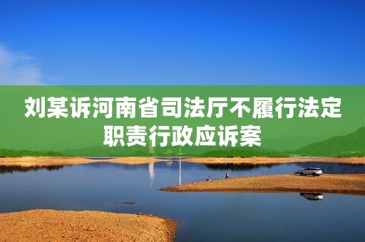 刘某诉河南省司法厅不履行法定职责行政应诉案