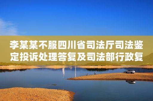 李某某不服四川省司法厅司法鉴定投诉处理答复及司法部行政复议决定行政应诉案