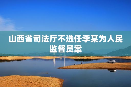 山西省司法厅不选任李某为人民监督员案