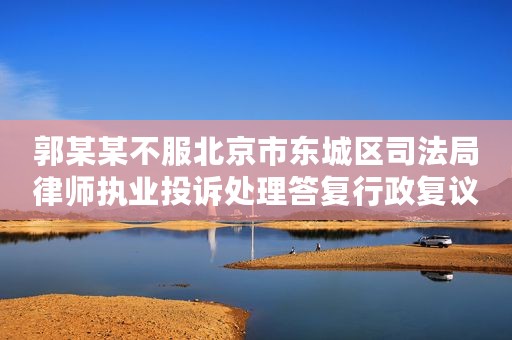郭某某不服北京市东城区司法局律师执业投诉处理答复行政复议案